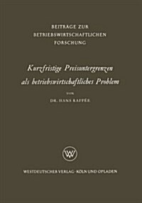 Kurzfristige Preisuntergrenzen ALS Betriebswirtschaftliches Problem : Prinzipielle Bestimmungsmoeglichkeiten Von Kosten-, Ertrags- Und Finanzwirtschaf (Paperback, 1961 ed.)