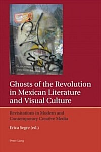 Ghosts of the Revolution in Mexican Literature and Visual Culture: Revisitations in Modern and Contemporary Creative Media (Paperback)