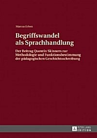 Begriffswandel ALS Sprachhandlung: Der Beitrag Quentin Skinners Zur Methodologie Und Funktionsbestimmung Der Paedagogischen Geschichtsschreibung (Hardcover)