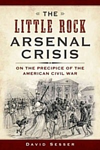 The Little Rock Arsenal Crisis: On the Precipice of the American Civil War (Paperback)