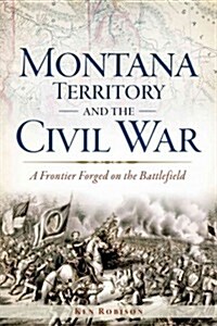 Montana Territory and the Civil War: A Frontier Forged on the Battlefield (Paperback)