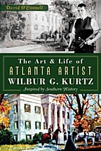 The Art and Life of Atlanta Artist Wilbur G. Kurtz: Inspired by Southern History (Paperback)