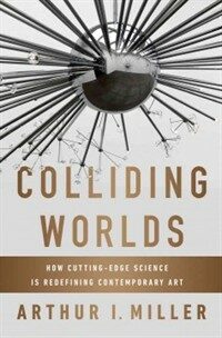 Colliding worlds : how cutting-edge science is redefining contemporary art First Edition