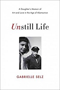 Unstill Life: A Daughters Memoir of Art and Love in the Age of Abstraction (Hardcover)