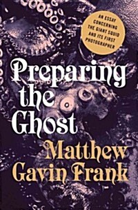 Preparing the Ghost: An Essay Concerning the Giant Squid and Its First Photographer (Hardcover)