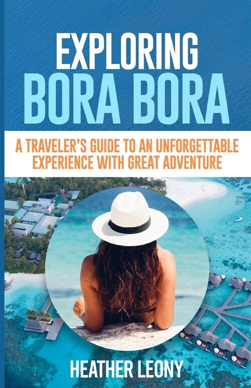 Exploring Bora Bora: A Travelers Guide to an Unforgettable Experience with Great Adventure (Paperback)