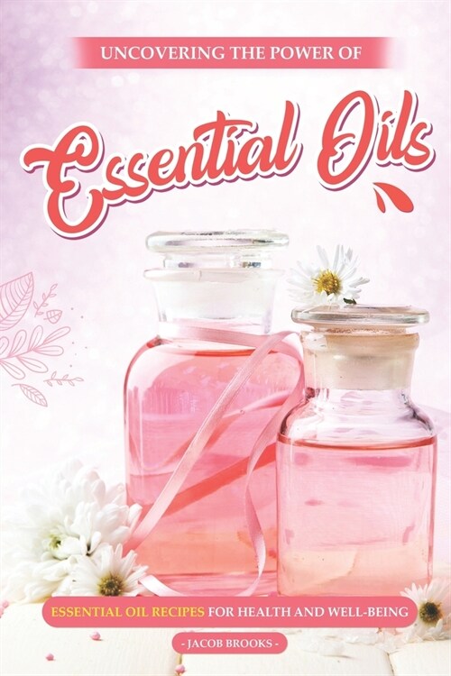 Uncovering the Power of Essential Oils: Essential Oil Recipes for Health and Well-being (Paperback)