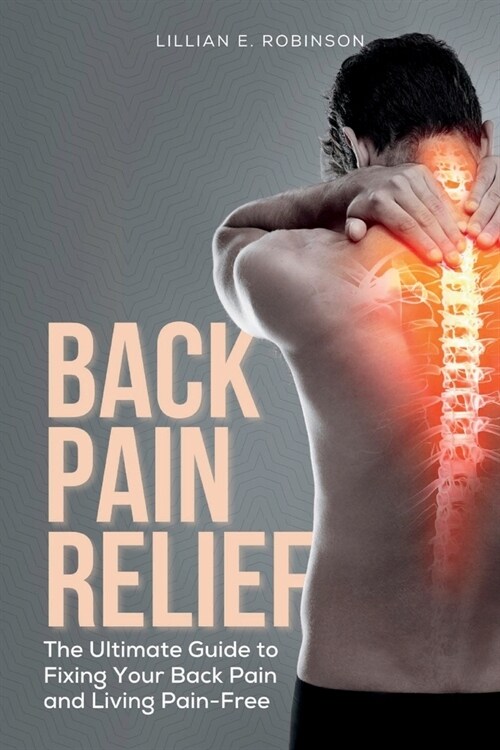 Back Pain Relief: The Ultimate Guide To Fixing Your Back Pain And Living Pain-Free (Paperback)