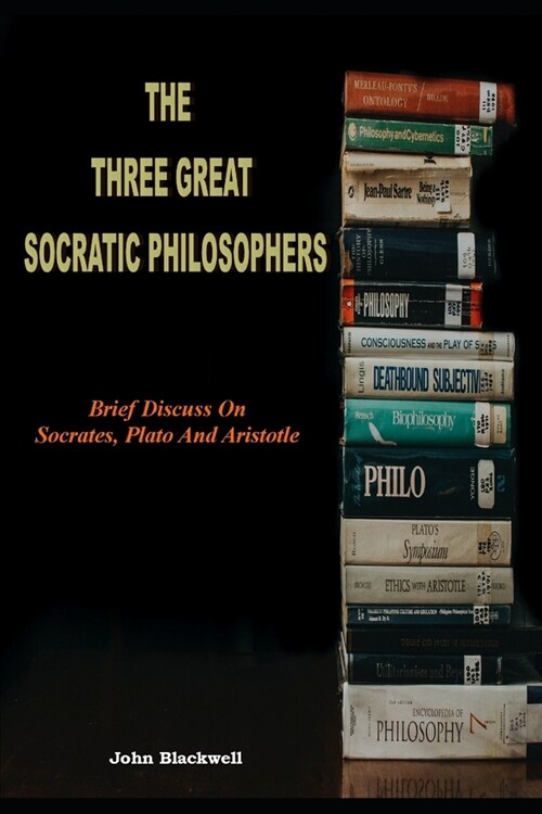 The Three Great Socratic Philosophers: Brief Discuss On Socrates, Plato And Aristotle (Paperback)