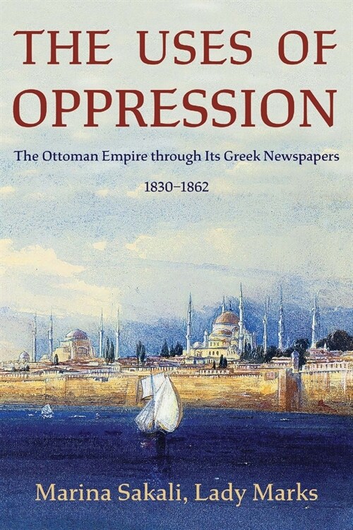 The Uses of Oppression: The Ottoman Empire Through Its Greek Newspapers, 1830-1862 (Paperback)