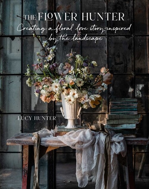 The Flower Hunter: Creating a Floral Love Story Inspired by the Landscape (Hardcover)