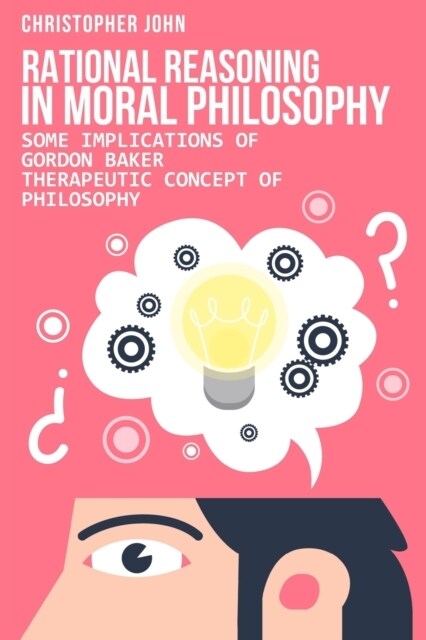 rational reasoning in moral Philosophy: Some Implications of gordon baker therapeutic Concept of Philosophy. (Paperback)