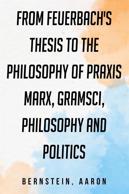 From Feuerbachs Thesis to the Philosophy of Praxis: Marx, Gramsci, philosophy and politics (Paperback)