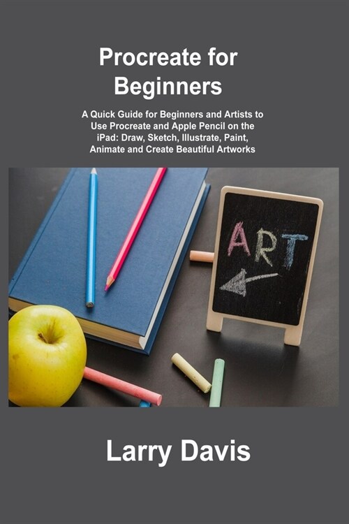 Procreate for Beginners: A Quick Guide for Beginners and Artists to Use Procreate and Apple Pencil on the iPad: Draw, Sketch, Illustrate, Paint (Paperback)