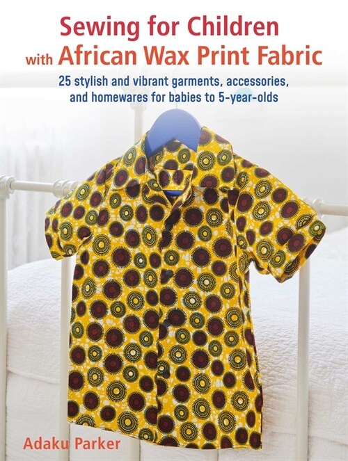 Sewing for Children with African Wax Print Fabric : 25 Stylish and Vibrant Garments, Accessories, and Homewares for Babies to 5-Year-Olds (Paperback)