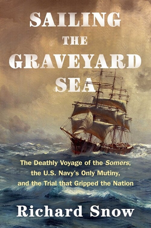 Sailing the Graveyard Sea: The Deathly Voyage of the Somers, the U.S. Navys Only Mutiny, and the Trial That Gripped the Nation (Hardcover)