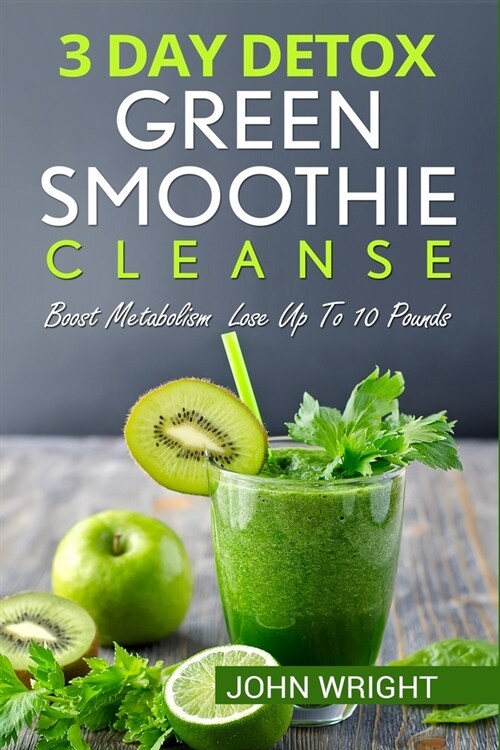 Green Smoothie Cleanse: 3 Day Detox Green Smoothie Cleanse - Boost Metabolism Lose Up To 10 Pounds (Paperback)