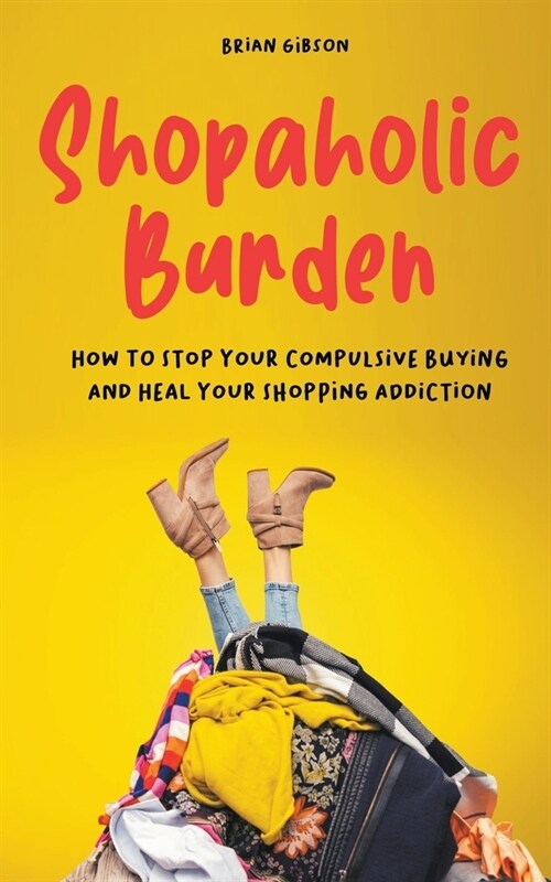 Shopaholic Burden How to Stop Your Compulsive Buying And Heal Your Shopping Addiction (Paperback)