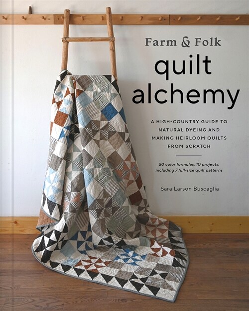 Farm & Folk Quilt Alchemy: A High-Country Guide to Natural Dyeing and Making Heirloom Quilts from Scratch (Hardcover)