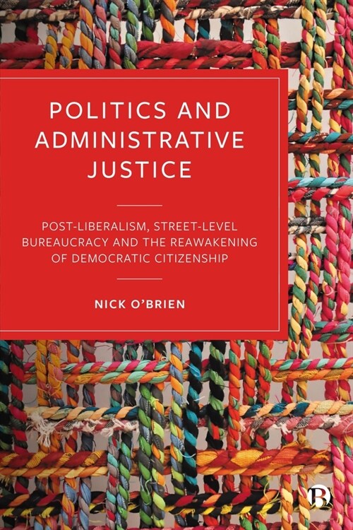 Politics and Administrative Justice : Postliberalism, Street-Level Bureaucracy and the Reawakening of Democratic Citizenship (Hardcover)