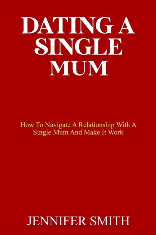 Dating a Single Mum: How To Navigate A Relationship With A Single Mum And Make It Work (Paperback)