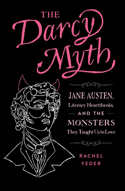 The Darcy Myth: Jane Austen, Literary Heartthrobs, and the Monsters They Taught Us to Love (Paperback)