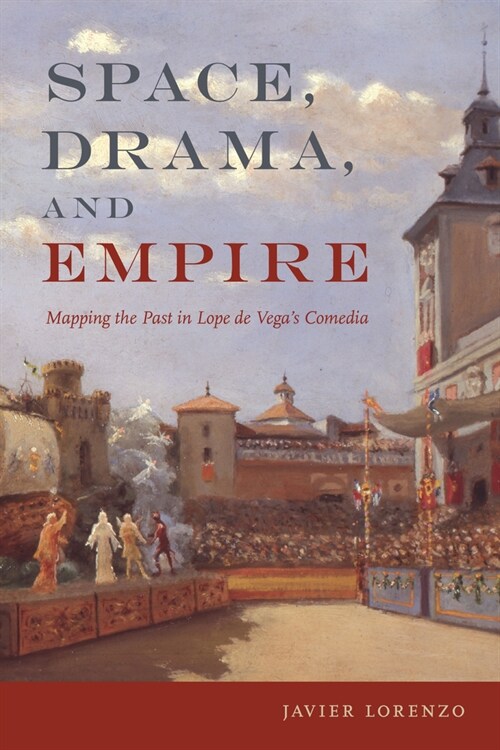 Space, Drama, and Empire: Mapping the Past in Lope de Vegas Comedia (Hardcover)