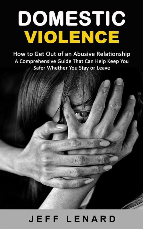 Domestic Violence: How to Get Out of an Abusive Relationship (A Comprehensive Guide That Can Help Keep You Safer Whether You Stay or Leav (Paperback)