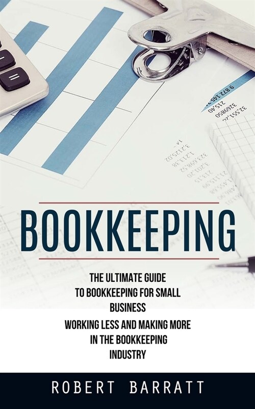 Bookkeeping: The Ultimate Guide to Bookkeeping for Small Business (Working Less and Making More in the Bookkeeping Industry) (Paperback)