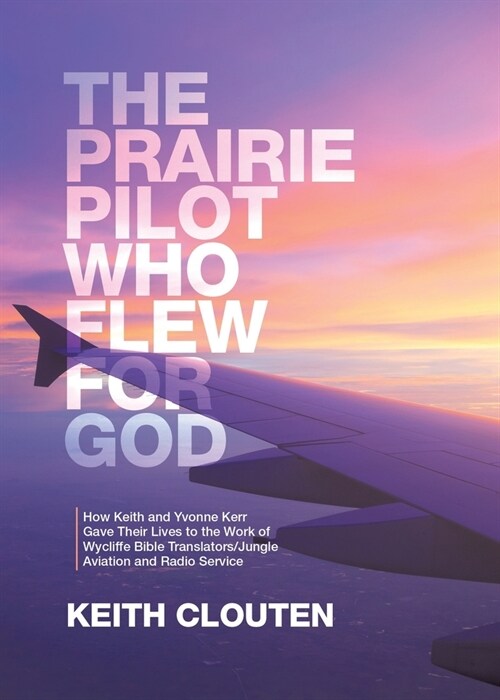 The Prairie Pilot Who Flew for God: How Keith and Yvonne Kerr Gave Their Lives to the Work of Wycliffe Bible Translators/Jungle Aviation and Radio Ser (Paperback)