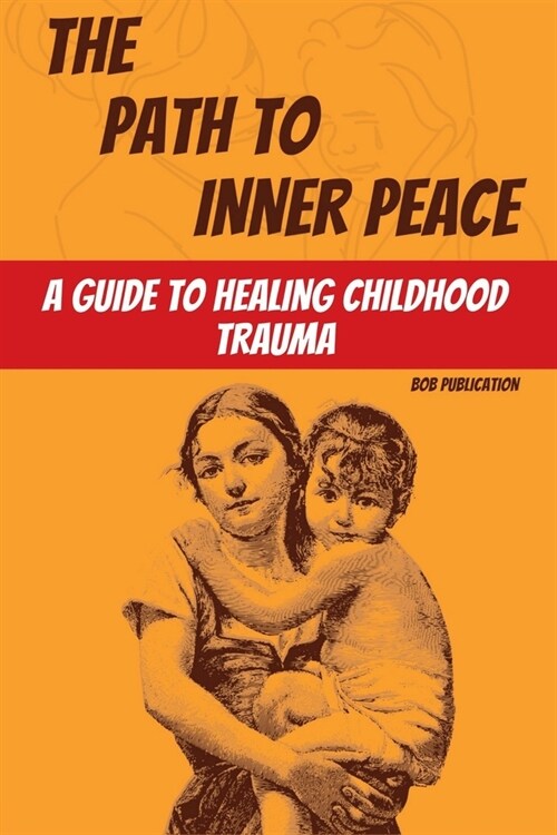 The Path to Inner Peace: A Guide to Healing Childhood Trauma (Paperback)