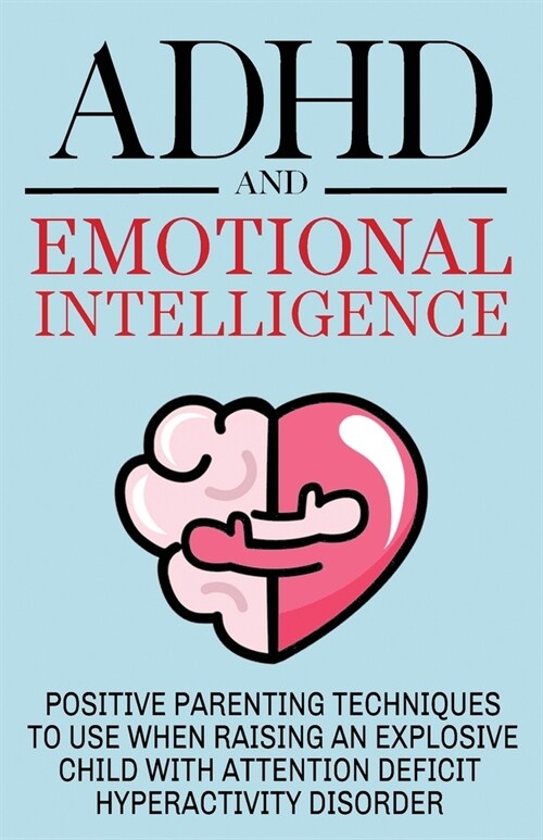 ADHD and Emotional Intelligence Positive Parenting Techniques to Use When Raising an Explosive Child with Attention Deficit Hyperactivity Disorder (Paperback)