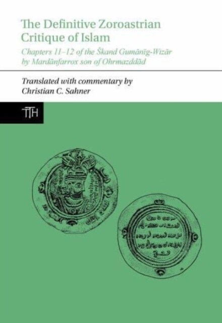 The Definitive Zoroastrian Critique of Islam : Chapters 11-12 of the Skand Gumanig-Wizar by Mardanfarrox son of Ohrmazddad (Hardcover)