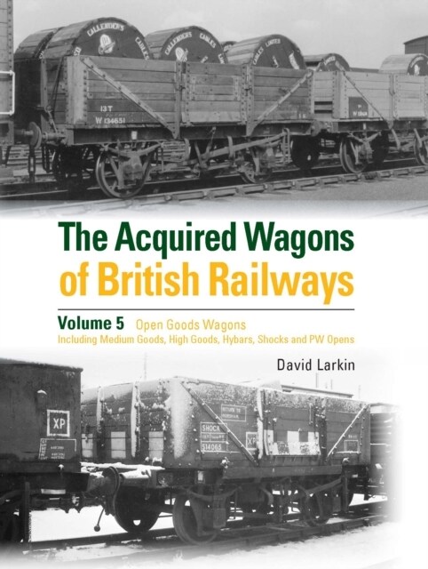The Acquired Wagons of British Railways Volume 5 : Open Goods Wagons (including Medium Goods, High Goods, Hybars, Shocks and PW Opens) (Hardcover)