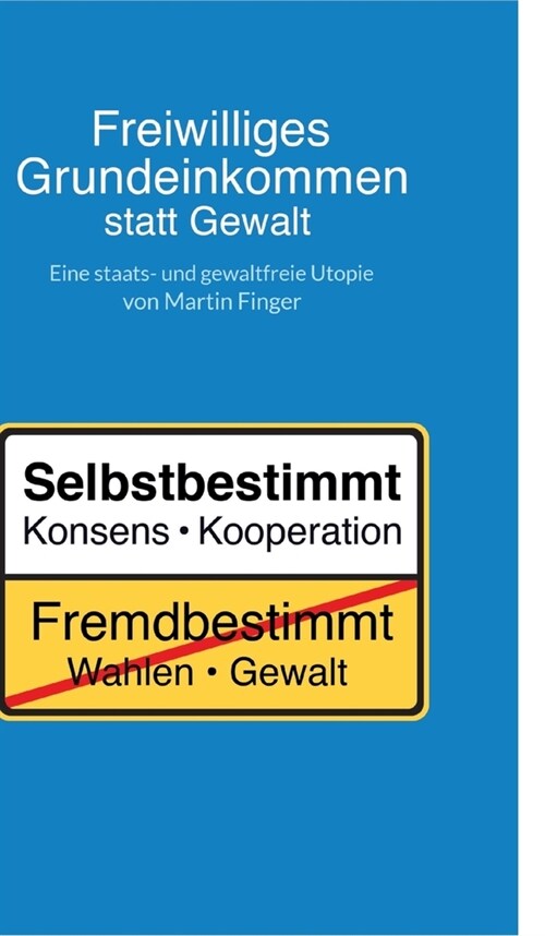 Freiwilliges Grundeinkommen statt Gewalt: Eine staats- und gewaltfreie Utopie von Martin Finger. (Hardcover)