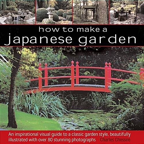 How to Make a Japanese Garden : An Inspirational Visual Guide to a Classic Garden Style, Beautifully Illustrated with Over 80 Stunning Photographs (Hardcover)