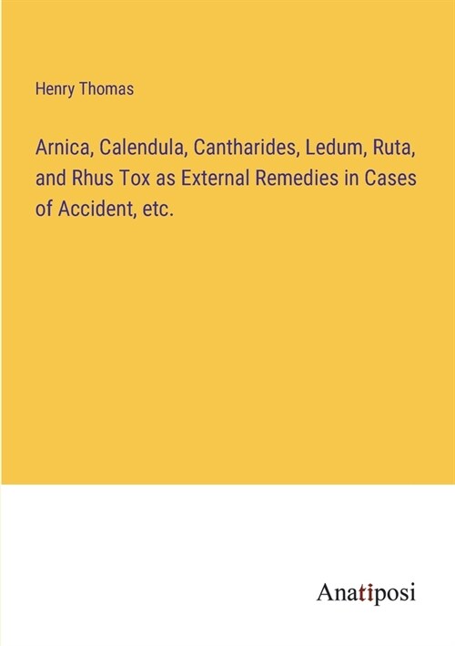 Arnica, Calendula, Cantharides, Ledum, Ruta, and Rhus Tox as External Remedies in Cases of Accident, etc. (Paperback)