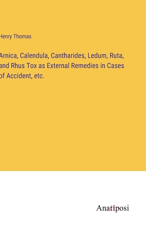 Arnica, Calendula, Cantharides, Ledum, Ruta, and Rhus Tox as External Remedies in Cases of Accident, etc. (Hardcover)