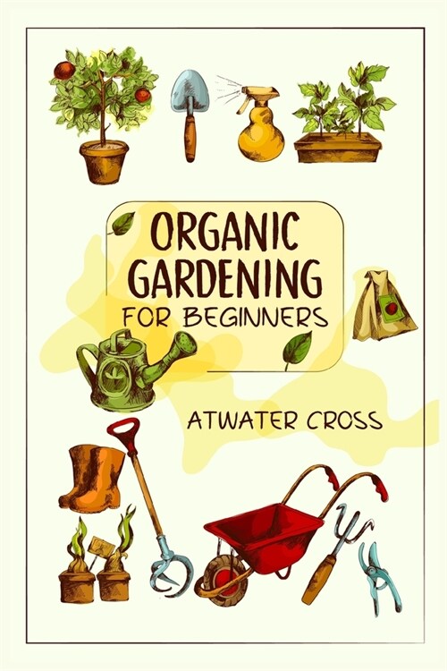Organic Gardening for Beginners: Discover the Simple Steps Necessary to Establish and Maintain Your Own Organic Garden and Grow Your Organic Produce a (Paperback)