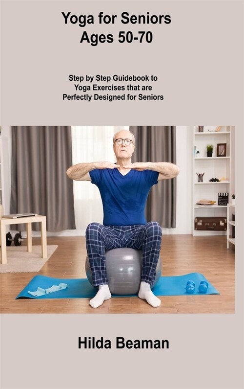 Yoga for Seniors Ages 50-70: Step by Step Guidebook to Yoga Exercises that are Perfectly Designed for Seniors (Hardcover)