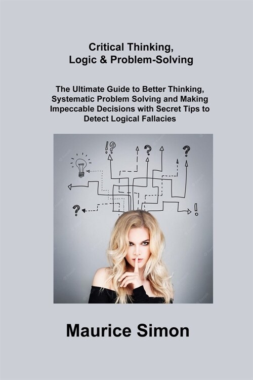 Critical Thinking, Logic & Problem-Solving: The Ultimate Guide to Better Thinking, Systematic Problem Solving and Making Impeccable Decisions with Sec (Paperback)