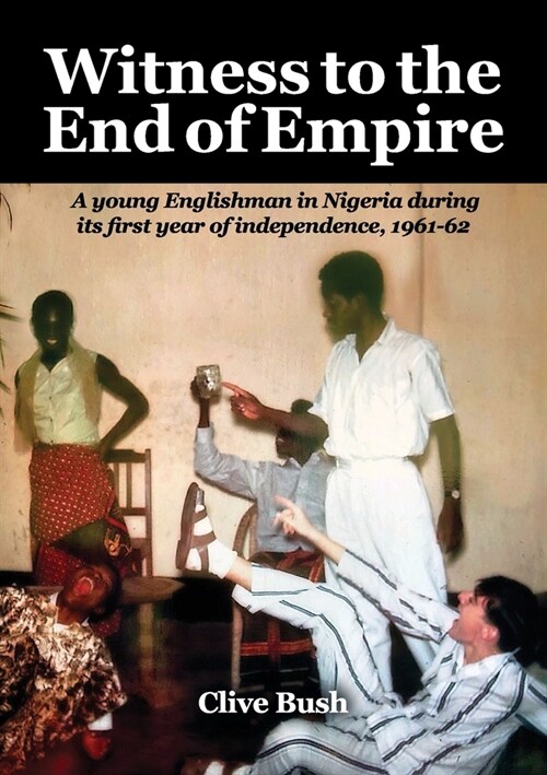 Witness to the End of Empire: A young Englishman in Nigeria during its first year of independence, 1960-61 (Paperback)