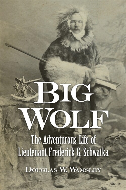 Big Wolf - The Adventurous Life of Lieutenant Frederick G. Schwatka (Paperback)