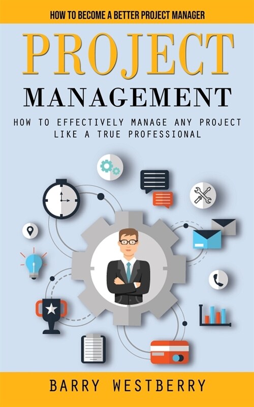 Project Management: How to Become a Better Project Manager (How to Effectively Manage Any Project Like a True Professional) (Paperback)