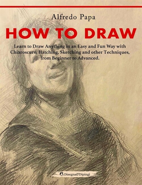 How to Draw: Learn to Draw Anything in an Easy and Fun Way with Chiaroscuro, Hatching, Sketching and other Techniques, from Beginne (Hardcover)