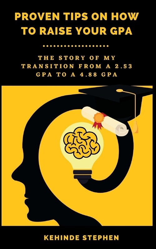 Proven Tips on How to Raise your GPA: The story of my transition from a 2.53 GPA to a 4.88 GPA (Paperback)