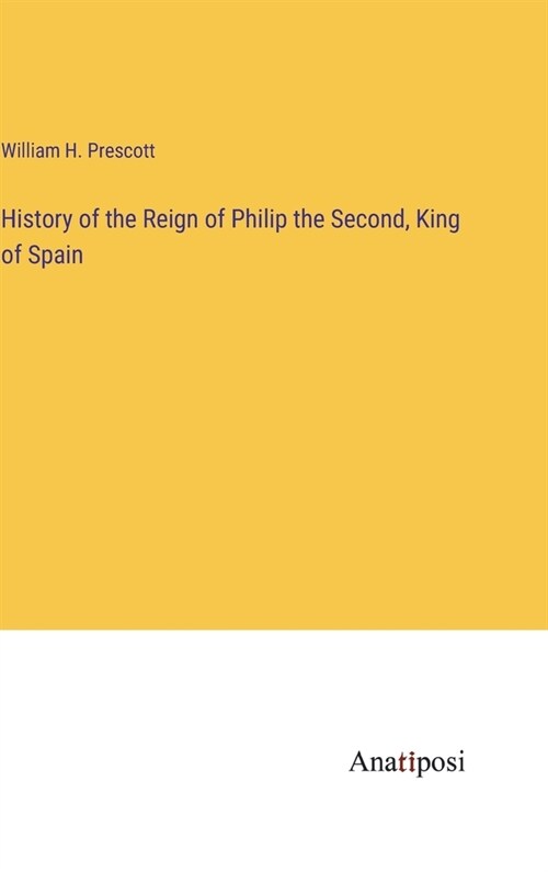 History of the Reign of Philip the Second, King of Spain (Hardcover)