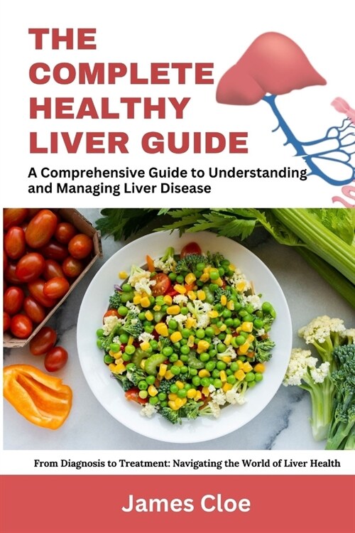 The Complete Healthy Liver Guide: A Comprehensive Guide to Understanding and Managing Liver Disease (Paperback)