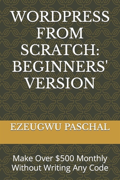 Wordpress from Scratch: BEGINNERS VERSION: Make Over $500 Monthly Without Writing Any Code (Paperback)