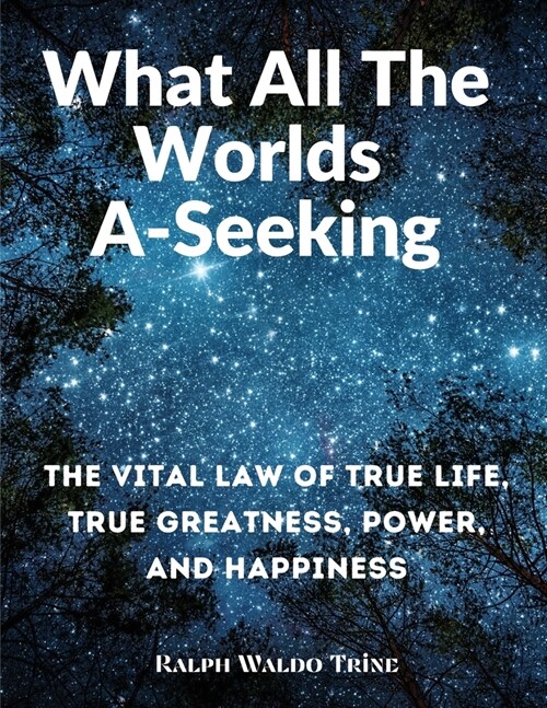What All The Worlds A-Seeking: The Vital Law of True Life, True Greatness, Power, and Happiness (Paperback)